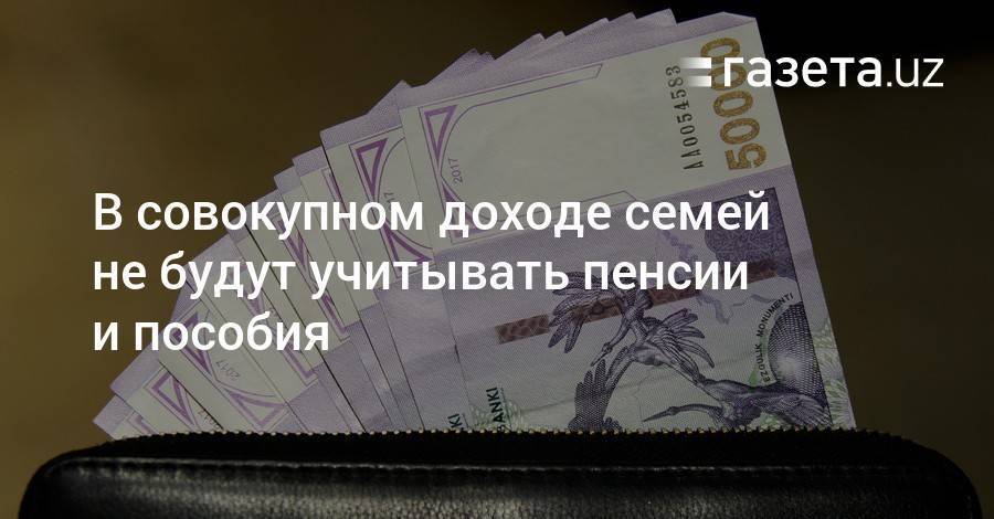 В совокупном доходе семей не будут учитывать пенсии и пособия - gazeta.uz - Узбекистан