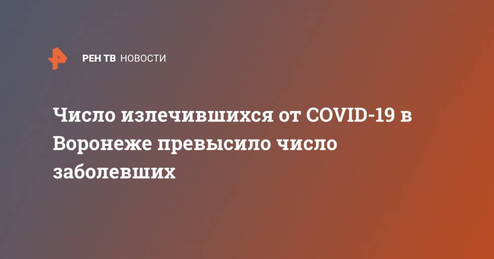 Число излечившихся от COVID-19 в Воронеже превысило число заболевших - ren.tv - Россия - Китай - Воронеж - Воронежская обл. - с. Всего