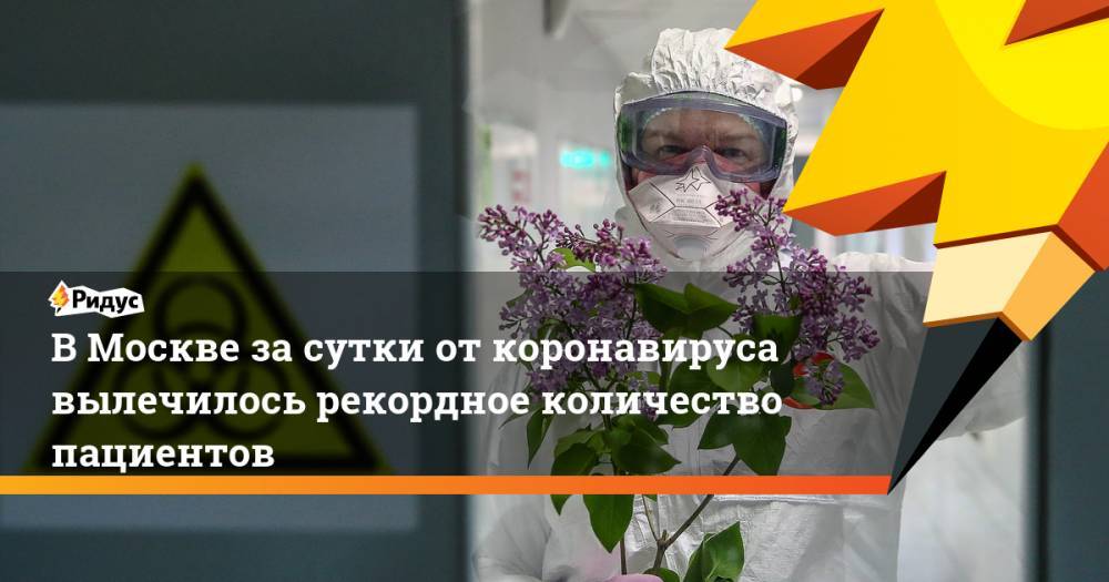 Анастасия Ракова - В Москве за сутки от коронавируса вылечилось рекордное количество пациентов - ridus.ru - Москва