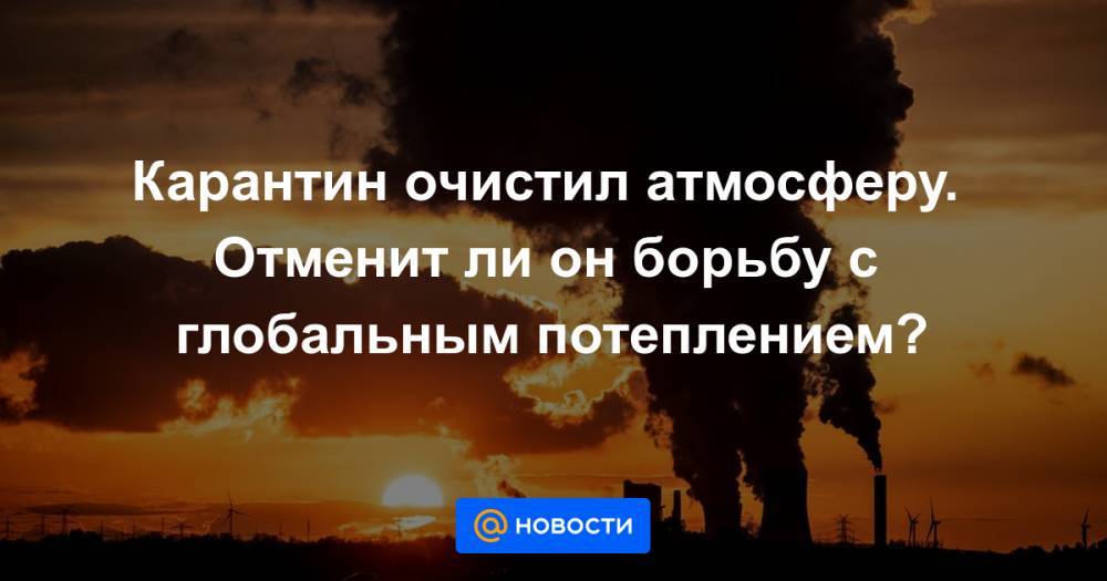 Ли Он - Карантин очистил атмосферу. Отменит ли он борьбу с глобальным потеплением? - news.mail.ru