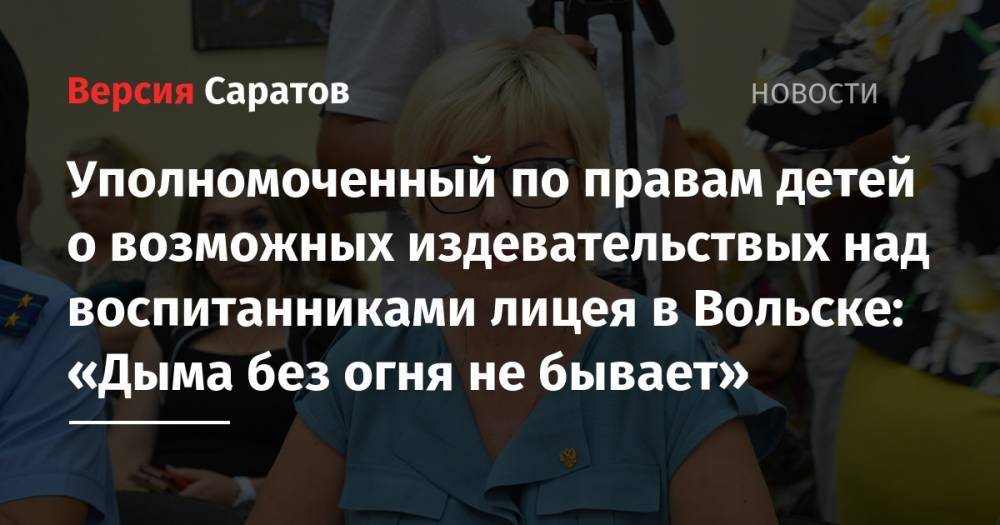 Татьяна Загородняя - Уполномоченный по правам детей о возможных издевательствых над воспитанниками лицея в Вольске: «Дыма без огня не бывает» - nversia.ru - Саратовская обл. - Вольск