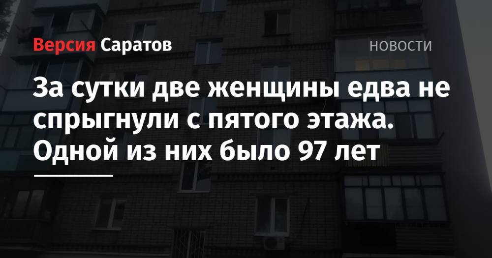 Юрий Юрин - За сутки две женщины едва не спрыгнули с пятого этажа. Одной из них было 97 лет - nversia.ru - Саратов