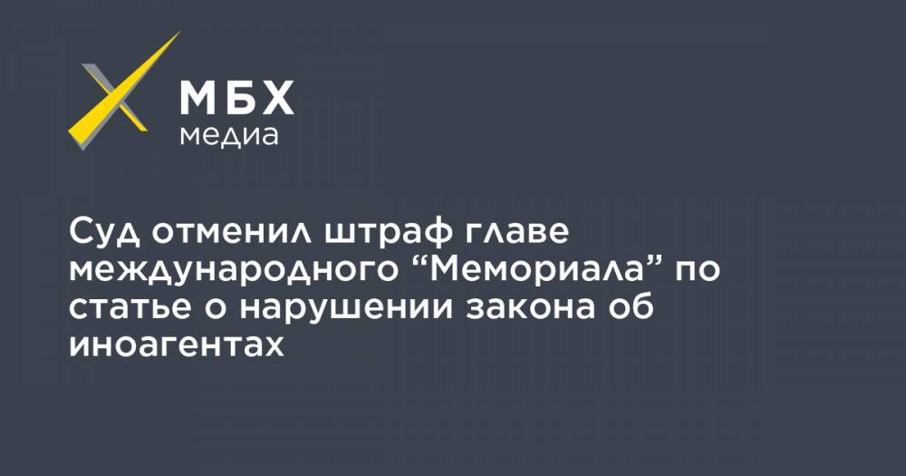 Суд отменил штраф главе международного “Мемориала” по статье о нарушении закона об иноагентах - mbk.news