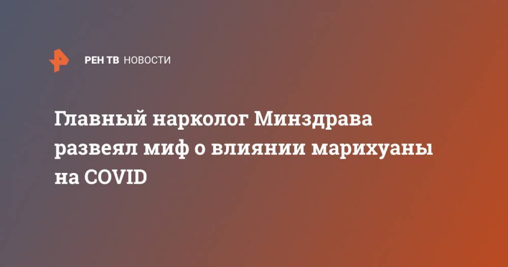 Евгений Брюн - Главный нарколог Минздрава развеял миф о влиянии марихуаны на COVID - ren.tv - Россия