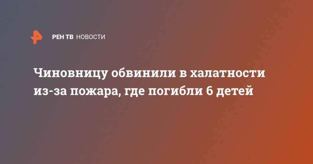 Чиновницу обвинили в халатности из-за пожара, где погибли 6 детей - ren.tv - Россия - Ленинградская обл. - р-н Выборгский