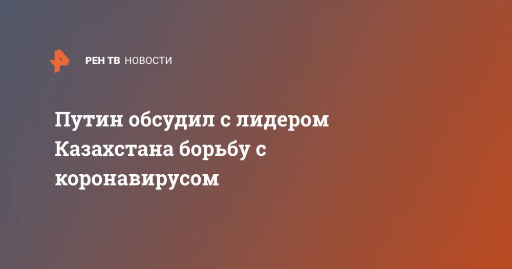 Владимир Путин - Касым Токаев - Анна Попова - Путин обсудил с лидером Казахстана борьбу с коронавирусом - ren.tv - Россия - Казахстан