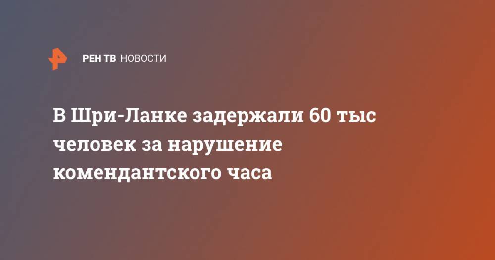 В Шри-Ланке задержали 60 тыс человек за нарушение комендантского часа - ren.tv - Китай - Шри Ланка