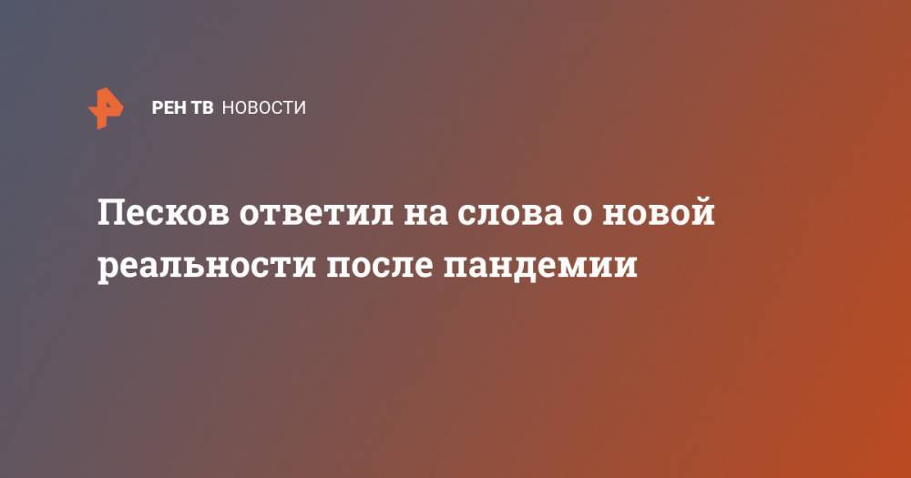 Дмитрий Песков - Песков ответил на слова о новой реальности после пандемии - ren.tv - Россия