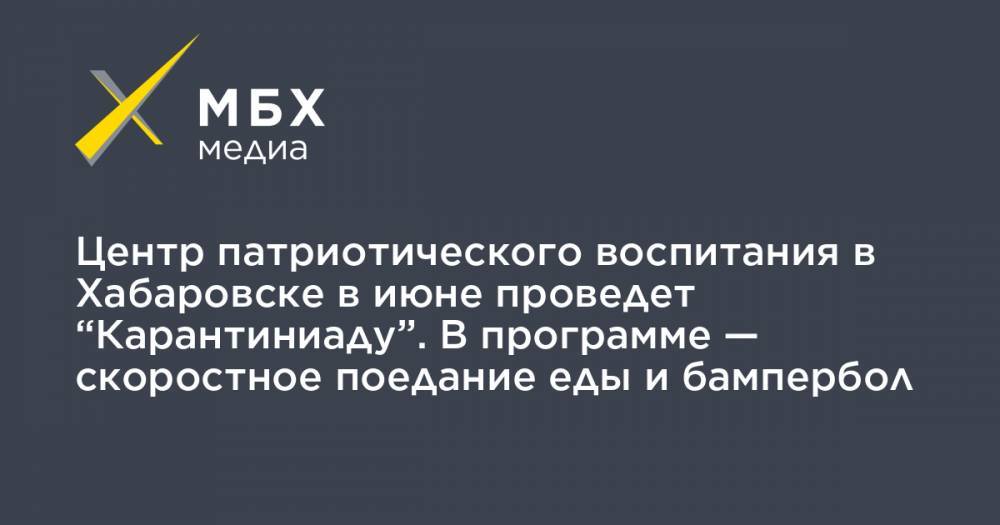 Центр патриотического воспитания в Хабаровске в июне проведет “Карантиниаду”. В программе — скоростное поедание еды и бампербол - mbk.news - Россия - Хабаровск