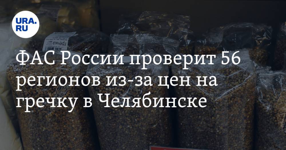 Андрей Тенишев - ФАС России проверит 56 регионов из-за цен на гречку в Челябинске - ura.news - Россия - Челябинская обл. - Челябинск
