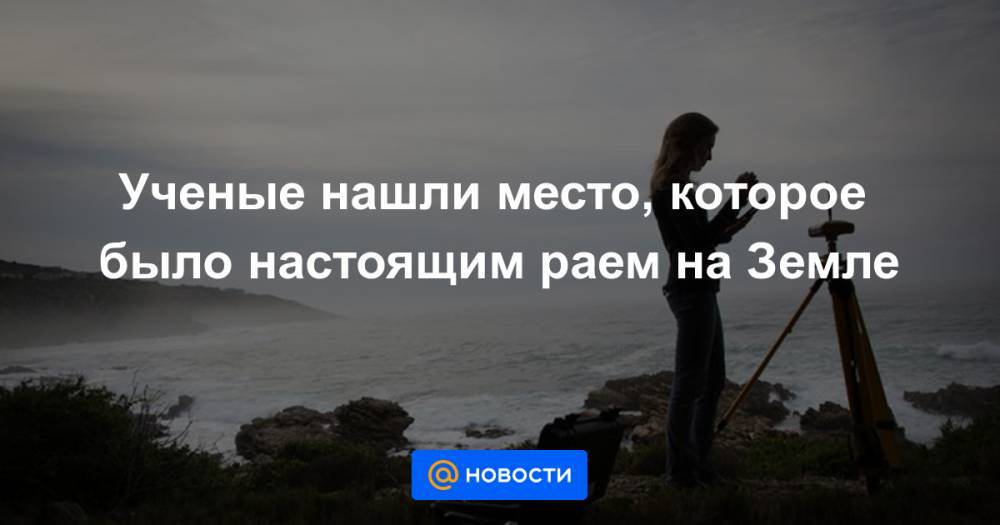 Ученые нашли место, которое было настоящим раем на Земле - news.mail.ru - Юар