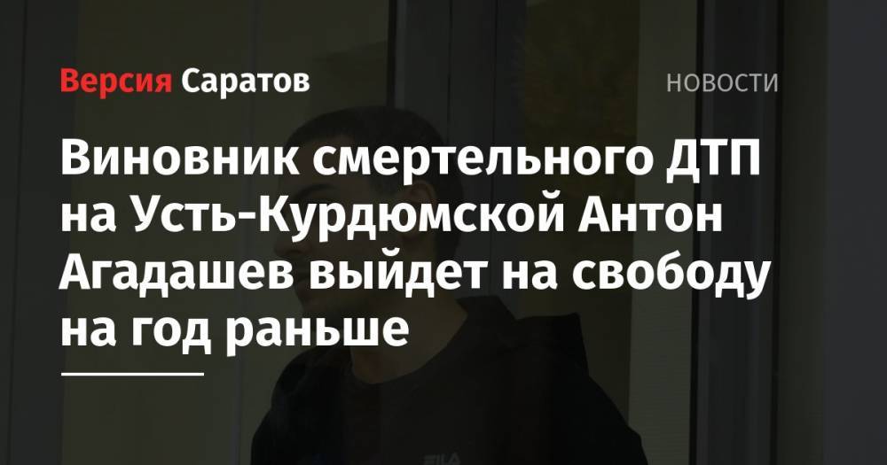 Виновник смертельного ДТП на Усть-Курдюмской Антон Агадашев выйдет на свободу на год раньше - nversia.ru - Саратов