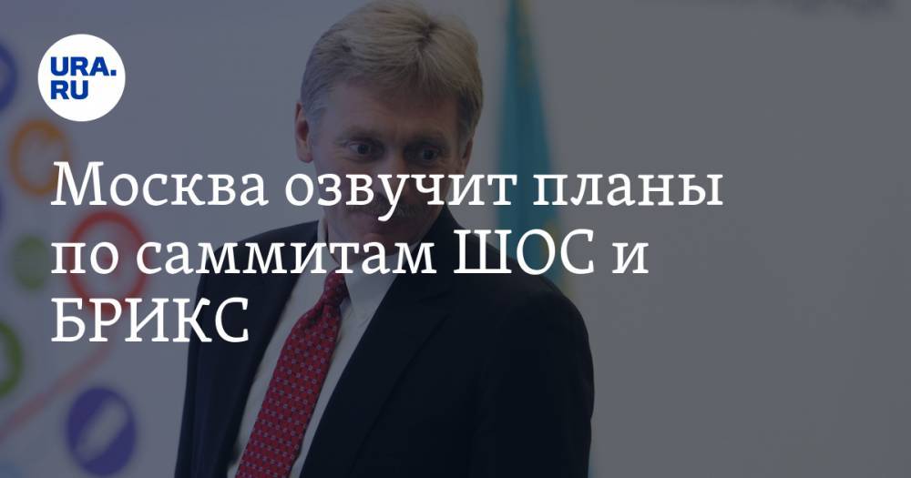 Алексей Текслер - Дмитрий Песков - Москва озвучит планы по саммитам ШОС и БРИКС. Решение ждут и в Челябинске - ura.news - Москва - Россия - Санкт-Петербург - Челябинская обл. - Челябинск