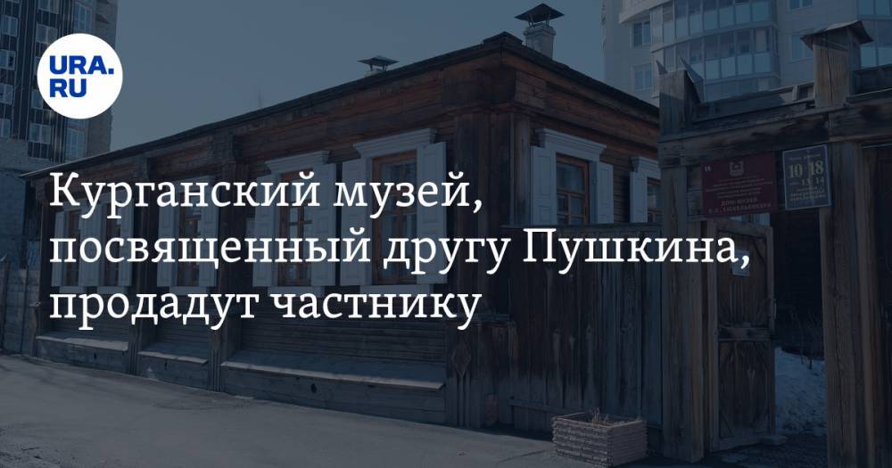 Александр Сергеевич Пушкин - Курганский музей, посвященный другу Пушкина, продадут частнику - ura.news - Курганская обл. - Курган