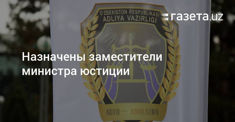 Назначены заместители министра юстиции - gazeta.uz - Узбекистан - Ташкент - Кашкадарьинская обл.