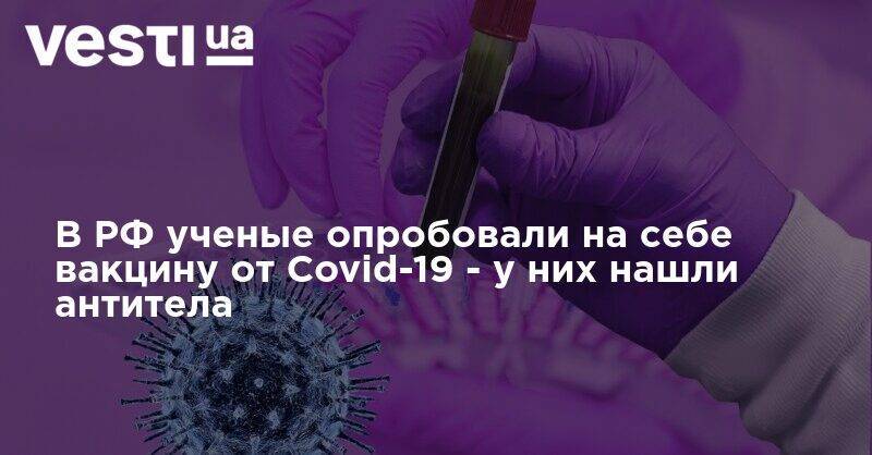 Александр Гинцбург - В РФ ученые опробовали на себе вакцину от Covid-19 - у них нашли антитела - vesti.ua - Россия