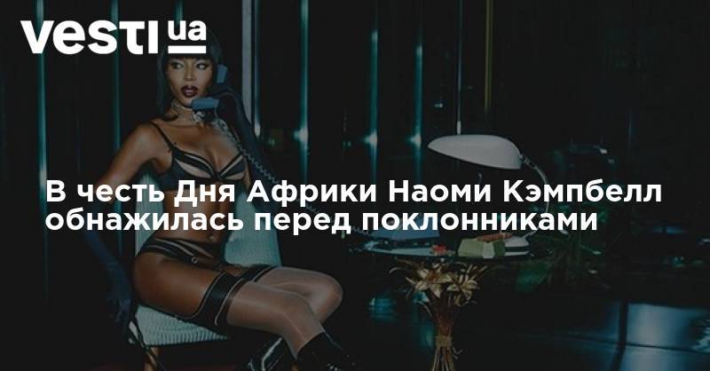 Наоми Кэмпбелл - В честь Дня Африки Наоми Кэмпбелл обнажилась перед поклонниками - vesti.ua