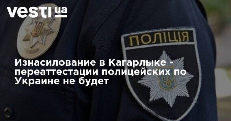 Антон Геращенко - Изнасилование в Кагарлыке - переаттестации полицейских по Украине не будет - vesti.ua - Украина - Киевская обл.