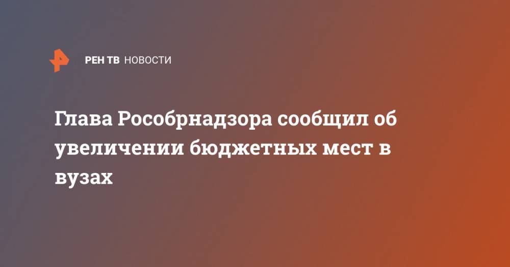 Анзор Музаев - Глава Рособрнадзора сообщил об увеличении бюджетных мест в вузах - ren.tv - Россия