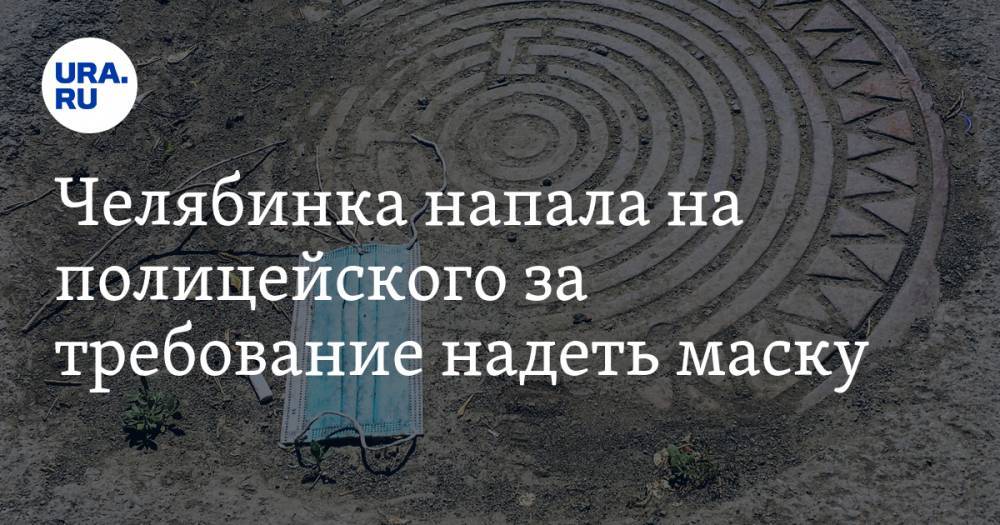 Челябинка напала на полицейского за требование надеть маску - ura.news - Россия - Челябинск