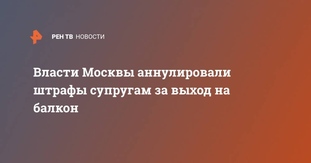 Евгений Данчиков - Власти Москвы аннулировали штрафы супругам за выход на балкон - ren.tv - Москва