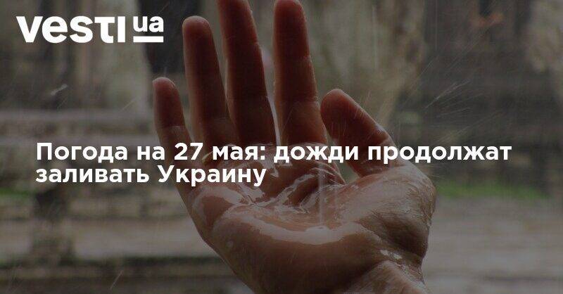 Наталья Диденко - Погода на 27 мая: дожди продолжат заливать Украину - vesti.ua - Украина - Киев - Луганская обл. - Запорожская обл. - Николаевская обл.