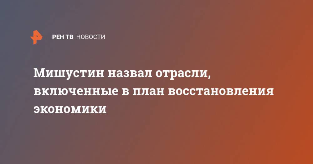 Михаил Мишустин - Анна Попова - Мишустин назвал отрасли, включенные в план восстановления экономики - ren.tv - Россия