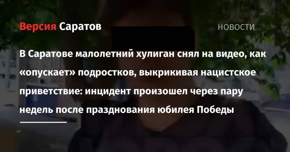 В Саратове малолетний хулиган снял на видео, как «опускает» подростков, выкрикивая нацистское приветствие: инцидент произошел через пару недель после празднования юбилея Победы - nversia.ru - Саратов