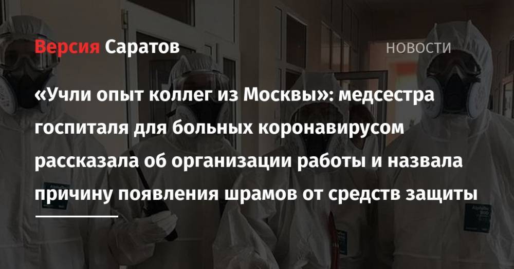 Ирина Седова - «Учли опыт коллег из Москвы»: медсестра госпиталя для больных коронавирусом рассказала об организации работы и назвала причину появления шрамов от средств защиты - nversia.ru - Москва - Саратовская обл.