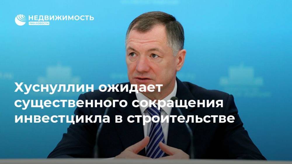 Марат Хуснуллин - Хуснуллин ожидает существенного сокращения инвестцикла в строительстве - realty.ria.ru - Москва - Россия - Строительство