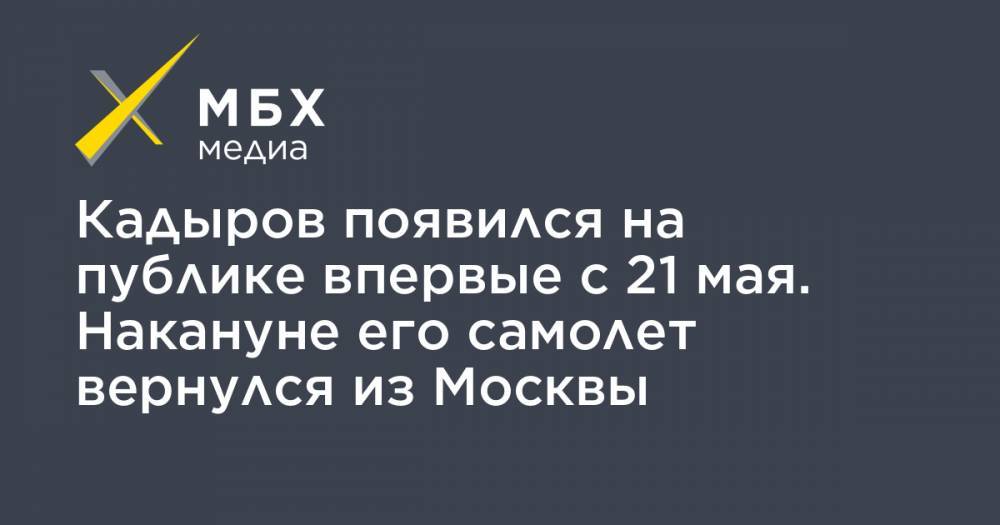 Рамзан Кадыров - Кадыров появился на публике впервые с 21 мая. Накануне его самолет вернулся из Москвы - mbk.news - Москва - респ. Чечня