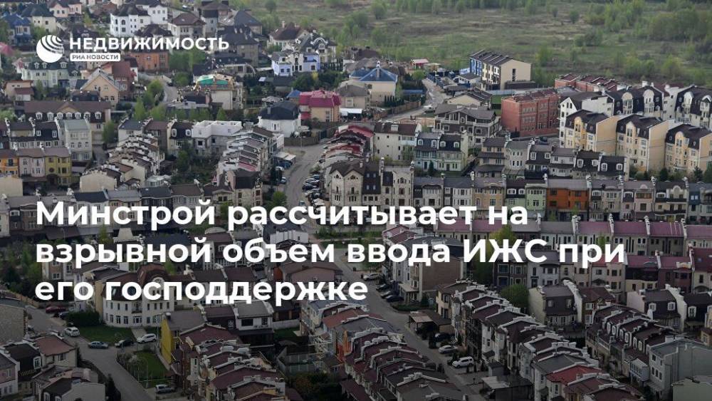 Никита Стасишин - Минстрой рассчитывает на взрывной объем ввода ИЖС при его господдержке - realty.ria.ru - Москва - Россия