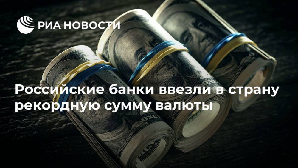 Российские банки ввезли в страну рекордную сумму валюты - ria.ru - Москва