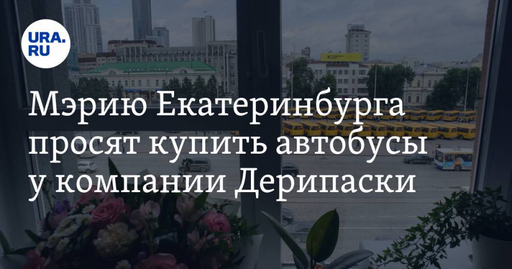 Олег Дерипаска - Мэрию Екатеринбурга просят купить автобусы у компании Дерипаски. В других городах они загорались - ura.news - Россия - Екатеринбург