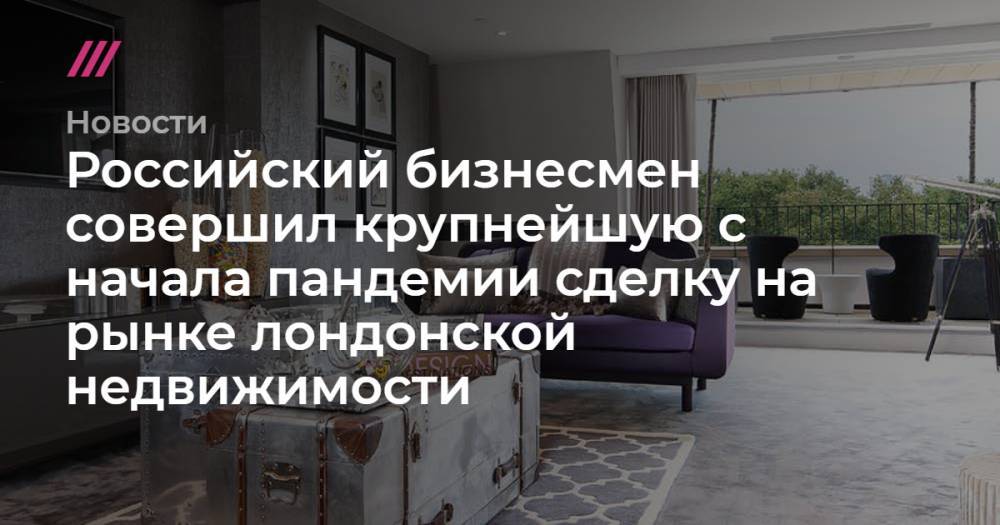 Российский бизнесмен совершил крупнейшую с начала пандемии сделку на рынке лондонской недвижимости - tvrain.ru - Россия - Англия