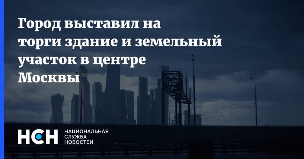 Иван Щербаков - Город выставил на торги здание и земельный участок в центре Москвы - nsn.fm - Москва - Китай