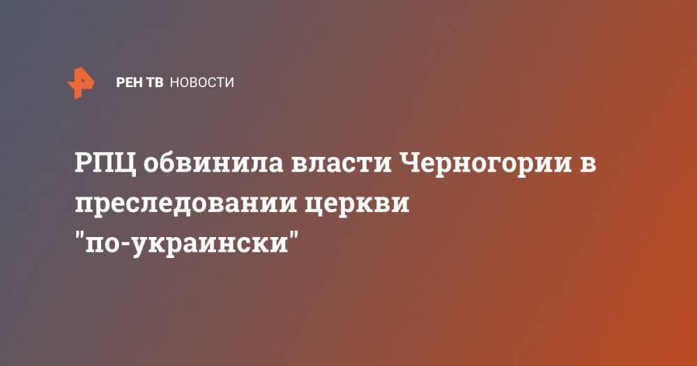 Мило Джуканович - РПЦ обвинила власти Черногории в преследовании церкви "по-украински" - ren.tv - Москва - Черногория