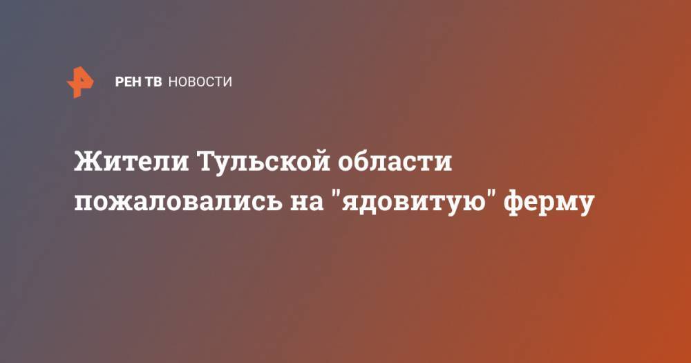 Жители Тульской области пожаловались на "ядовитую" ферму - ren.tv - Тульская обл.