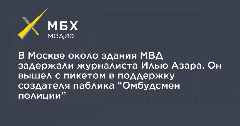 Илья Азар - Владимир Воронцов - В Москве около здания МВД задержали журналиста Илью Азара. Он вышел с пикетом в поддержку создателя паблика “Омбудсмен полиции” - mbk.news - Москва
