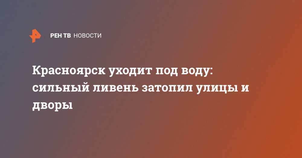 Роман Вильфанд - Красноярск уходит под воду: сильный ливень затопил улицы и дворы - ren.tv - Россия - респ. Ингушетия - Красноярск - респ. Чечня - респ. Алания - окр. Скфо