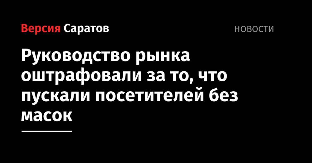 Александр Стрелюхин - Руководство рынка оштрафовали за то, что пускали посетителей без масок - nversia.ru - Саратовская обл.