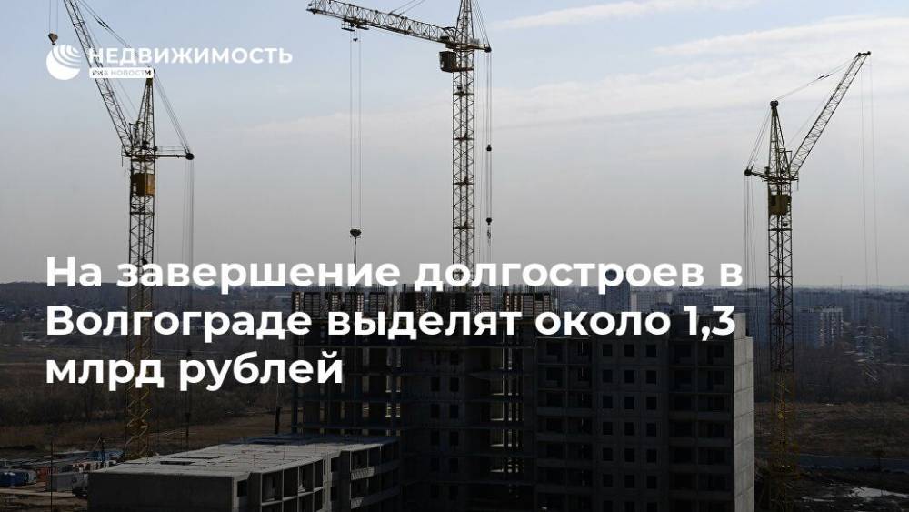 На завершение долгостроев в Волгограде выделят около 1,3 млрд рублей - realty.ria.ru - Волгоград - Волгоградская обл. - Строительство
