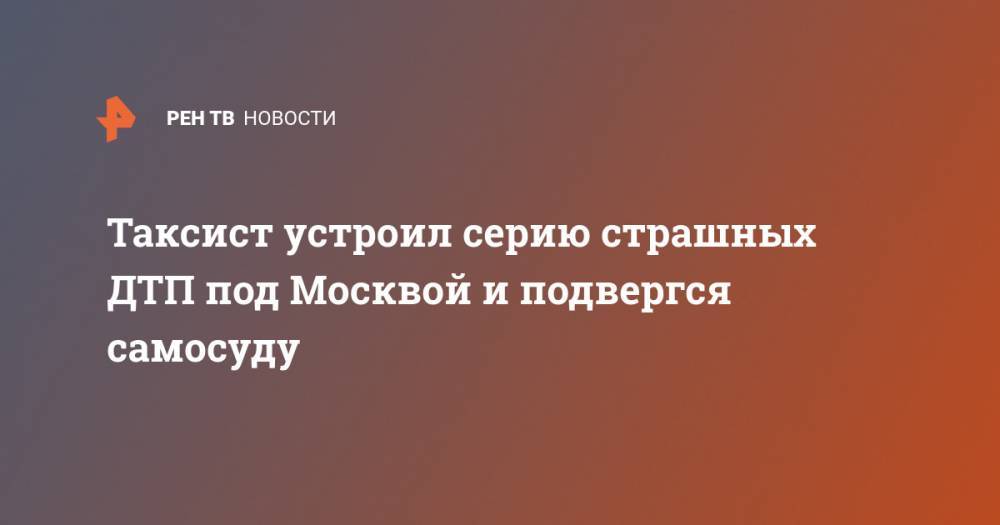 Таксист устроил серию страшных ДТП под Москвой и подвергся самосуду - ren.tv - Москва - Московская обл.