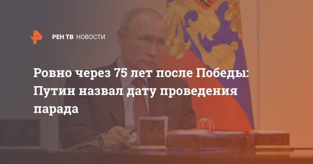 Ровно через 75 лет после Победы: Путин назвал дату проведения парада - ren.tv - Москва - Россия - Санкт-Петербург - Берлин - Сталинград