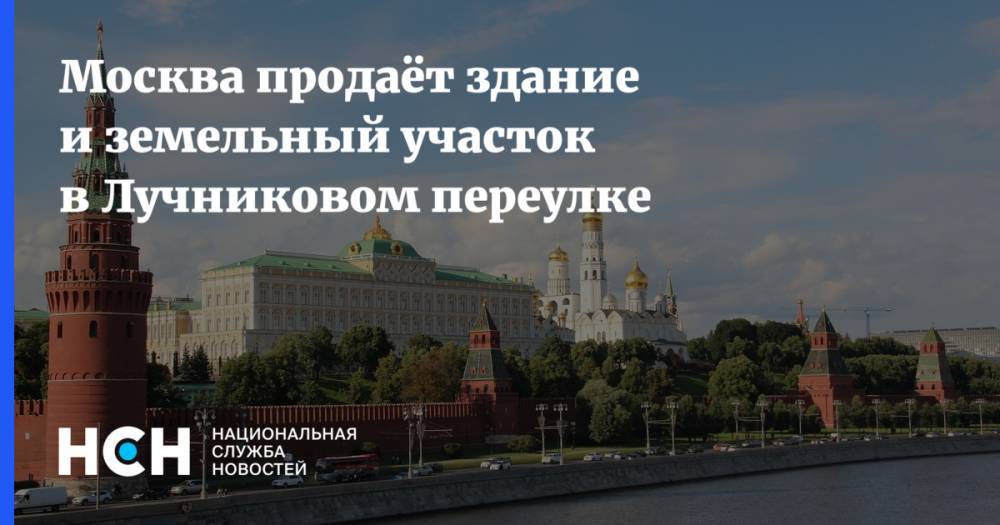 Иван Щербаков - Москва продаёт здание и земельный участок в Лучниковом переулке - nsn.fm - Москва - Китай