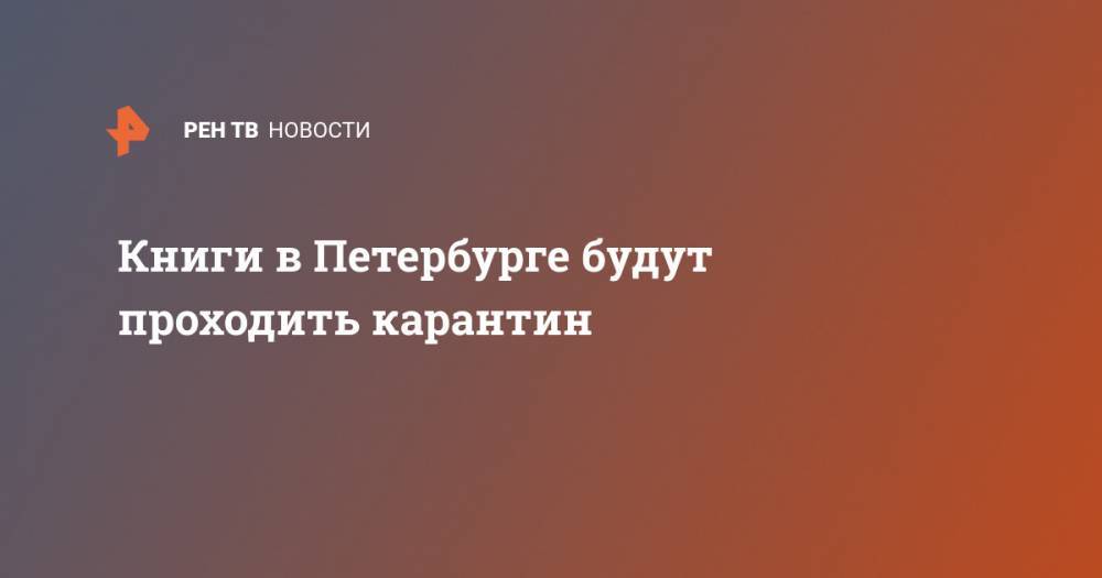 Анна Попова - Книги в Петербурге будут проходить карантин - ren.tv - Россия - Санкт-Петербург