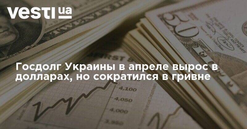 Госдолг Украины в апреле вырос в долларах, но сократился в гривне - vesti.ua - Украина