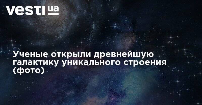 Ученые открыли древнейшую галактику уникального строения (фото) - vesti.ua