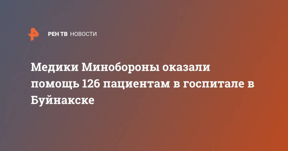 Медики Минобороны оказали помощь 126 пациентам в госпитале в Буйнакске - ren.tv - Россия - Буйнакск