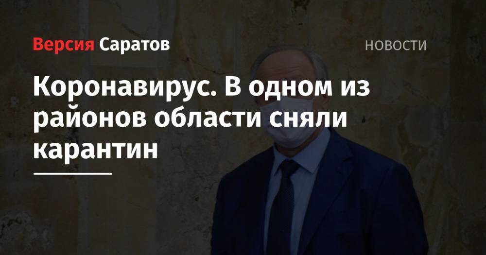 Валерий Радаев - Коронавирус. В одном из районов области сняли карантин - nversia.ru - Саратовская обл.